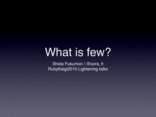 What is few?
  Shota Fukumori / @sora_h
RubyKaigi2010 Lightening talks
 