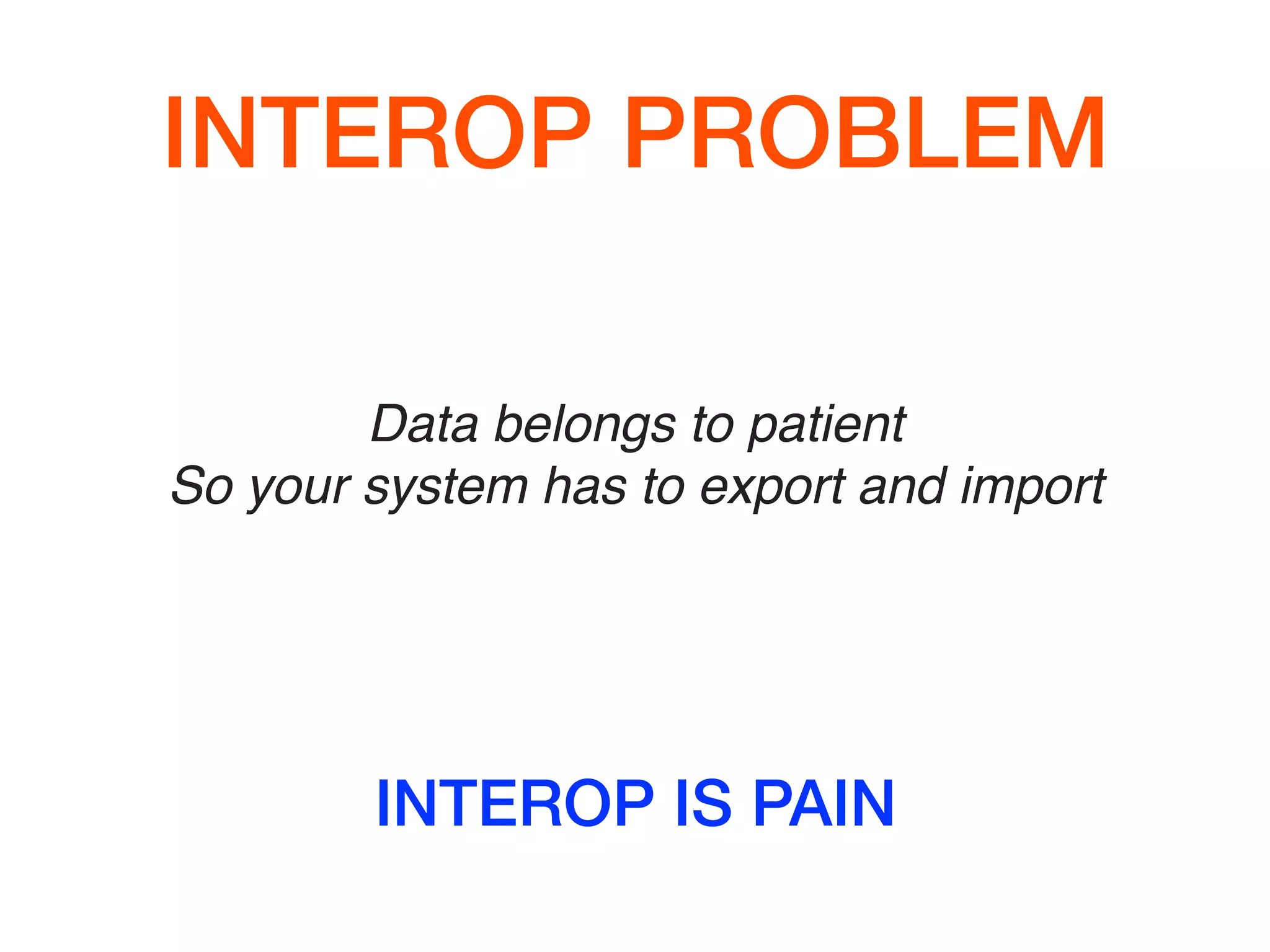 INTEROP PROBLEM
Data belongs to patient
So your system has to export and import
INTEROP IS PAIN
 