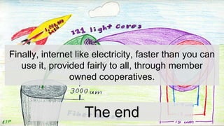 The end
Finally, internet like electricity, faster than you can
use it, provided fairly to all, through member
owned cooperatives.
 