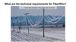 What are the technical requirements for FiberWire?
1. It must add strength to the power line conductor.
 