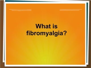 What is
fibromyalgia?
 