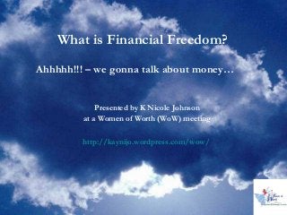What is Financial Freedom?
Ahhhhh!!! – we gonna talk about money…
Presented by K Nicole Johnson
at a Women of Worth (WoW) meeting
http://kaynijo.wordpress.com/wow/

 