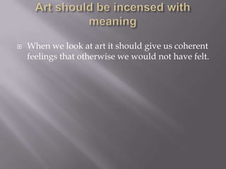 Art should be incensed with meaningWhen we look at art it should give us coherent feelings that otherwise we would not have felt.