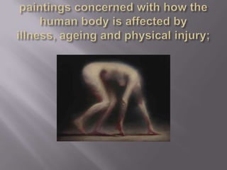 paintings concerned with how the human body is affected by illness, ageing and physical injury;
