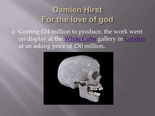 Damien HirstFor the love of godCosting £14 million to produce, the work went on display at the White Cube gallery in London at an asking price of £50 million, 