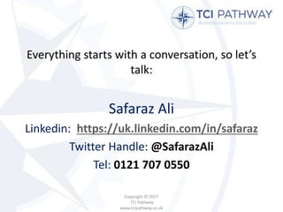 Everything starts with a conversation, so let’s
talk:
Safaraz Ali
Linkedin: https://uk.linkedin.com/in/safaraz
Twitter Handle: @SafarazAli
Tel: 0121 707 0550
Copyright © 2017
TCI Pathway
www.tcipathway.co.uk
 
