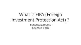 What is FIPA (Foreign
Investment Protection Act) ?
By: Paul Young, CPA, CGA
Date: March 6, 2016
 