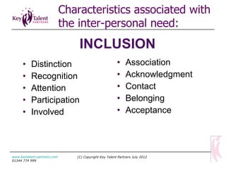 INCLUSION Distinction Recognition Attention Participation Involved Association Acknowledgment Contact Belonging Acceptance (C) Copyright Key Talent Partners July 2012 www.keytalent-partners.com  01344 774 999 Characteristics associated with the inter-personal need : 