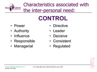 Power Authority Influence Responsible Managerial Directive Leader Decisive Consistent Regulated CONTROL (C) Copyright Key Talent Partners July 2012 www.keytalent-partners.com  01344 774 999 Characteristics associated with the inter-personal need: 