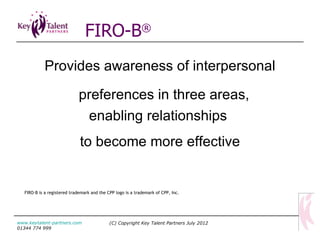 [object Object],[object Object],[object Object],FIRO-B ® (C) Copyright Key Talent Partners July 2012 www.keytalent-partners.com  01344 774 999 FIRO-B is a registered trademark and the CPP logo is a trademark of CPP, Inc. 