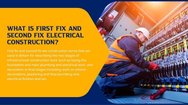 What is First Fix and Second
Fix Electrical Construction?
First fix and second fix are construction terms that are used in Britain for describing the two
stages of infrastructural construction work such as laying the foundation and main plumbing and
electrical work, and decorative or final stages including work on interior decorations, plastering
and final plumbing and electrical finishes and etc.
 
