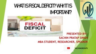 WHATISFISCALDEFICIT?WHYITIS
IMPORTANT?
PRESENTED BY:-
SACHIN PRATAP SINGH
MBA STUDENT, RESEARCHER, SPEAKER
SACHINGROUPS
 