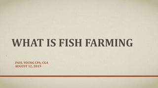 WHAT IS FISH FARMING
PAUL YOUNG CPA, CGA
AUGUST 12, 2019
 