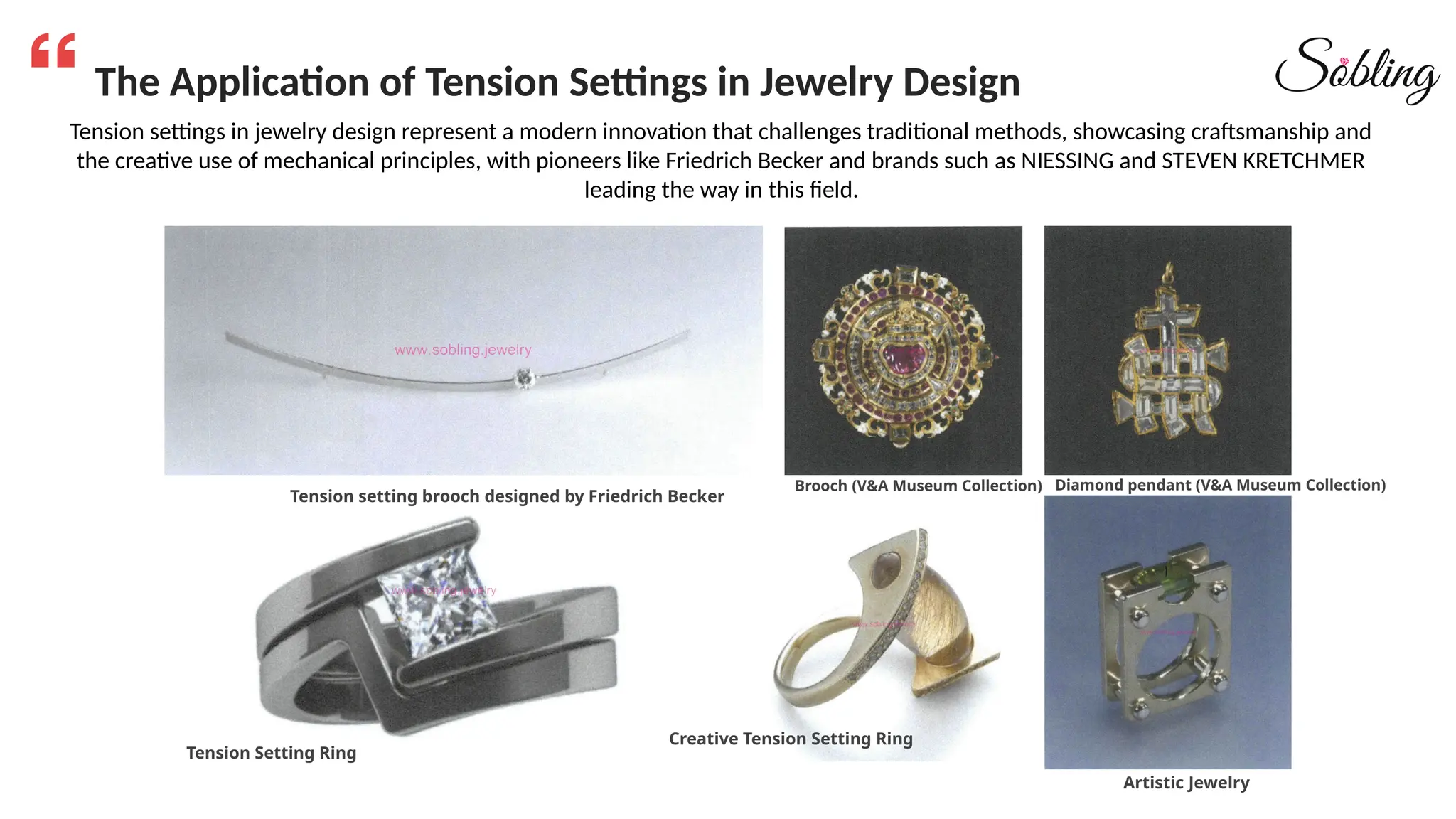 The Application of Tension Settings in Jewelry Design
Tension settings in jewelry design represent a modern innovation that challenges traditional methods, showcasing craftsmanship and
the creative use of mechanical principles, with pioneers like Friedrich Becker and brands such as NIESSING and STEVEN KRETCHMER
leading the way in this field.
Tension setting brooch designed by Friedrich Becker
Brooch (V&A Museum Collection) Diamond pendant (V&A Museum Collection)
Tension Setting Ring
Creative Tension Setting Ring
Artistic Jewelry
 