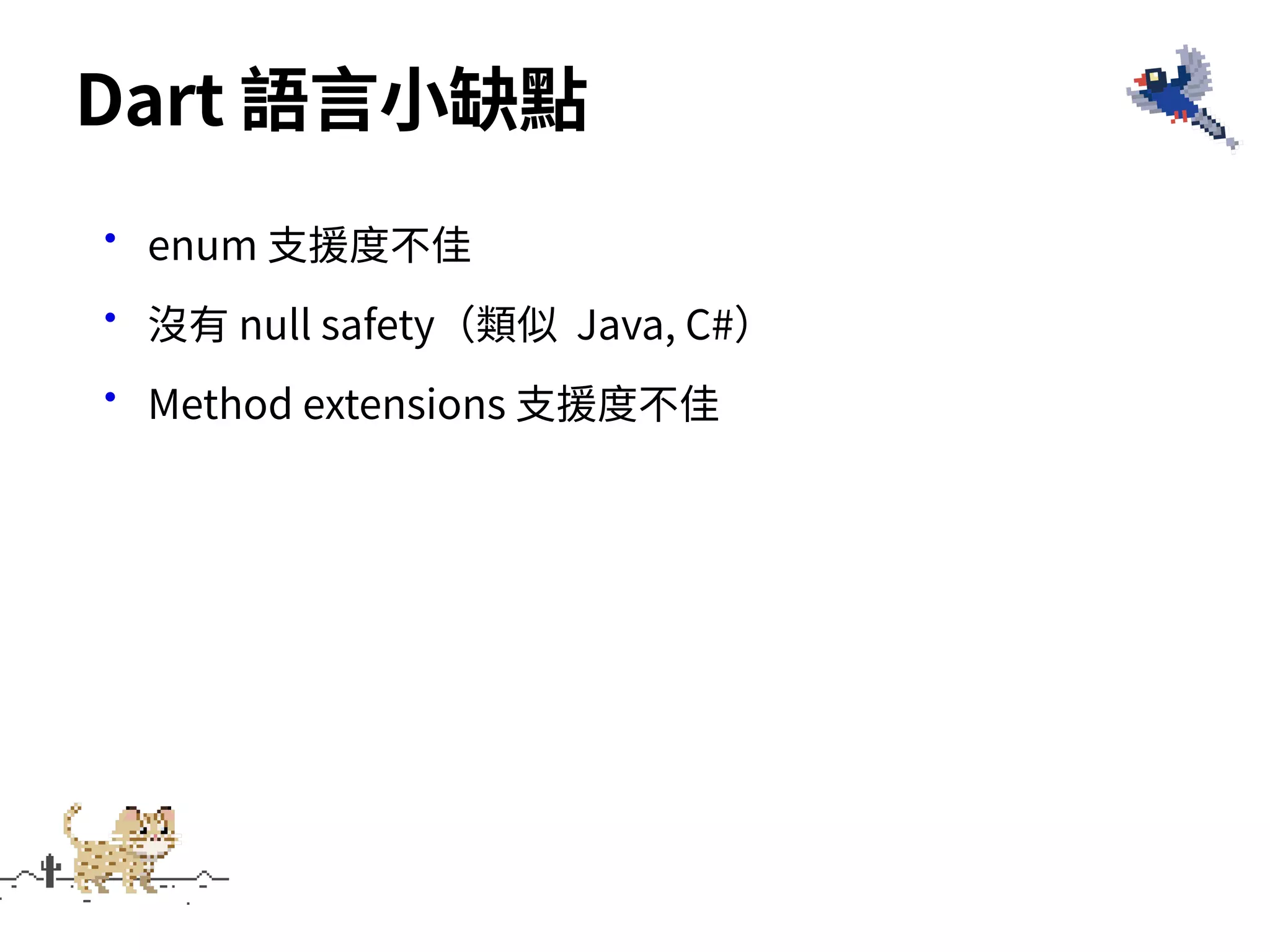 •enum ⽀援度不佳
•沒有 null safety（類似 Java, C#）
•Method extensions ⽀援度不佳
Dart 語⾔⼩缺點
 
