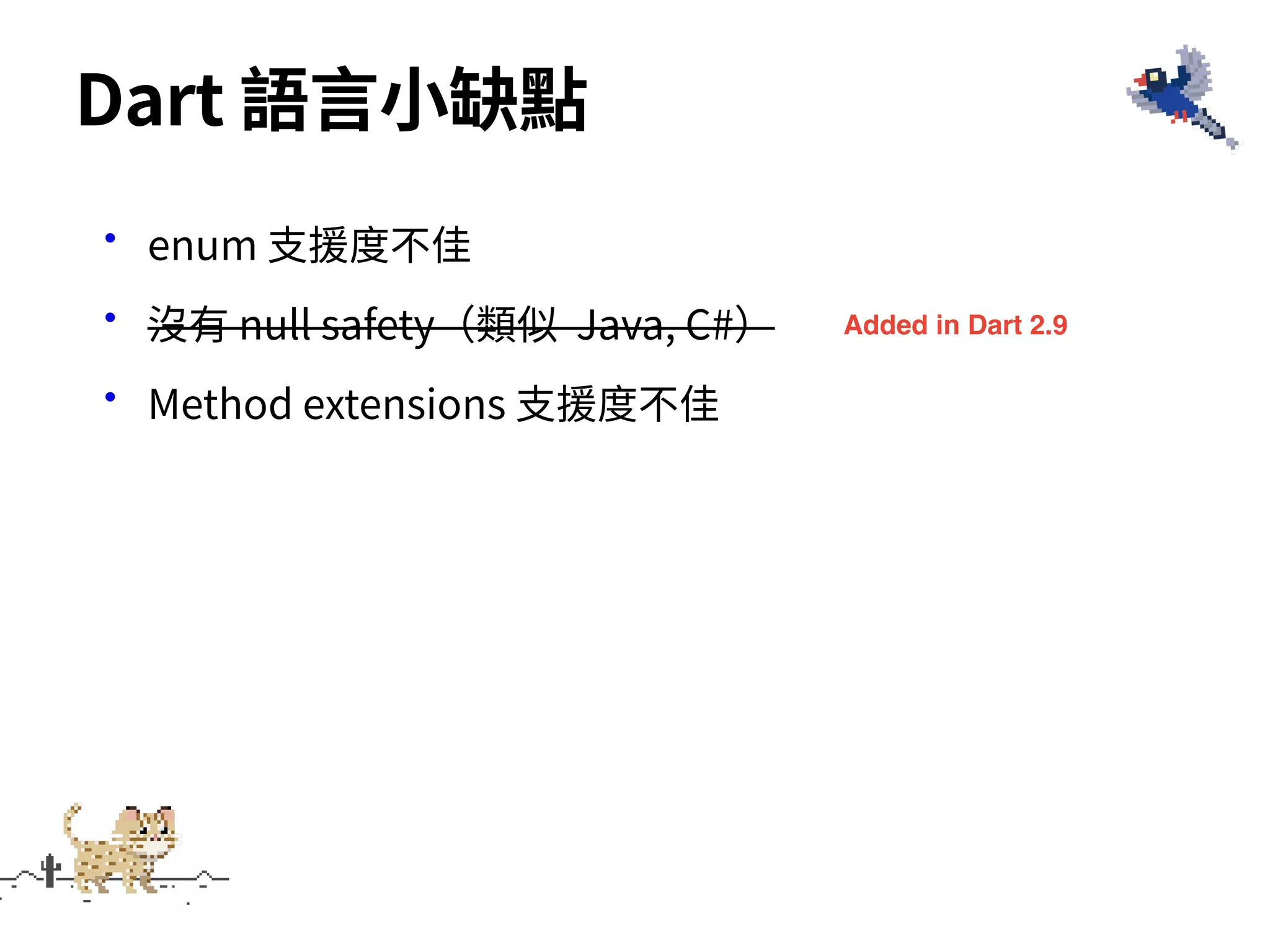 •enum ⽀援度不佳
•沒有 null safety（類似 Java, C#）
•Method extensions ⽀援度不佳
Dart 語⾔⼩缺點
Added in Dart 2.9
 