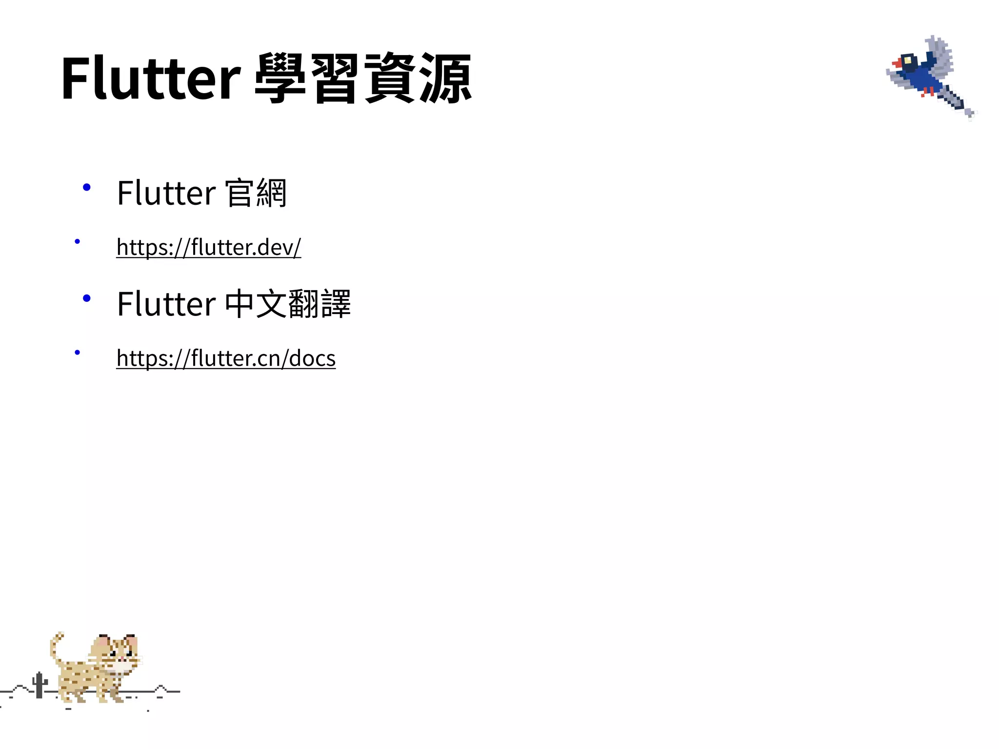 •Flutter 官網
• https://flutter.dev/
•Flutter 中⽂翻譯
• https://flutter.cn/docs
Flutter 學習資源
 