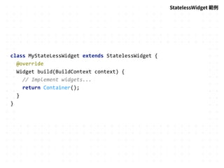 StatelessWidget 範例
class MyStateLessWidget extends StatelessWidget {
@override
Widget build(BuildContext context) {
// Implement widgets...
return Container();
}
}
 