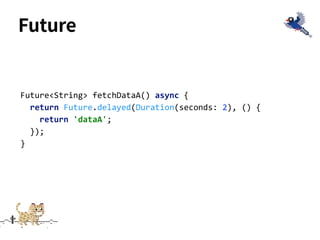 Future
Future<String> fetchDataA() async {
return Future.delayed(Duration(seconds: 2), () {
return 'dataA';
});
}
 