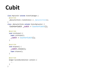 Cubit
class MyCounter extends StatefulWidget {
@override
_MyCounterState createState() => _MyCounterState();
}
class _MyCounterState extends State<MyCounter> {
CounterCubit _cubit = CounterCubit();
@override
void initState() {
super.initState();
_cubit = CounterCubit();
}
@override
void dispose() {
_cubit.close();
super.dispose();
}
@override
Widget build(BuildContext context) {
// ...
}
}
 
