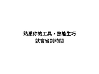 熟悉你的⼯具，熟能⽣巧
就會省到時間
 