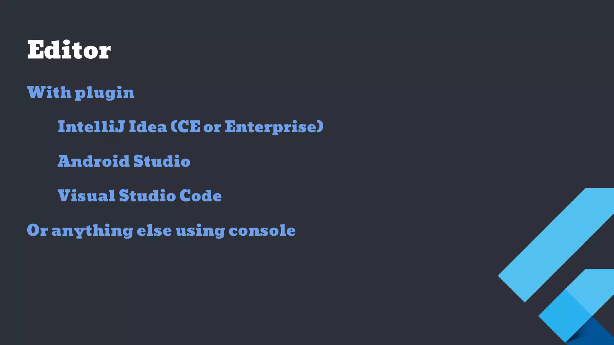 Editor
With plugin
IntelliJ Idea (CE or Enterprise)
Android Studio
Visual Studio Code
Or anything else using console
 