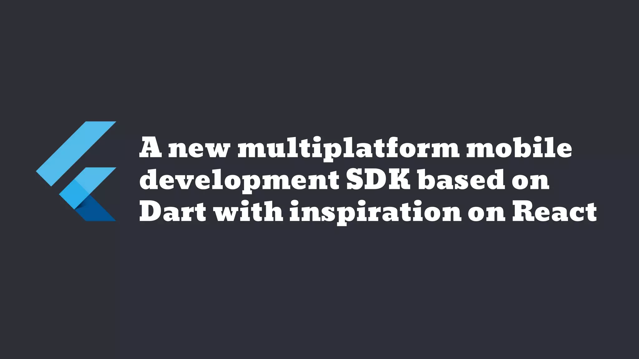 A new multiplatform mobile
development SDK based on
Dart with inspiration on React
 