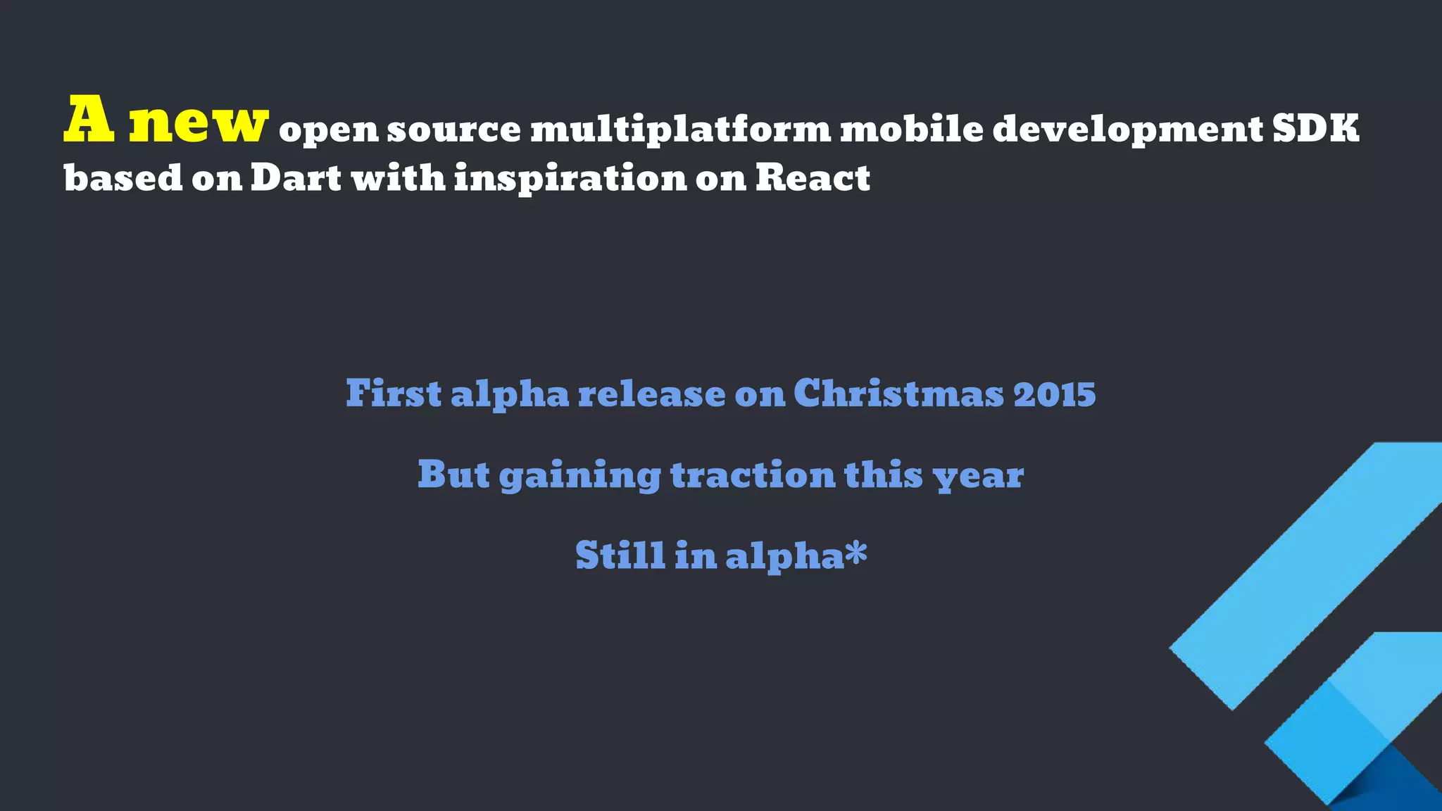 A newopen source multiplatform mobile development SDK
based on Dart with inspiration on React
First alpha release on Christmas 2015
But gaining traction this year
Still in alpha*
 