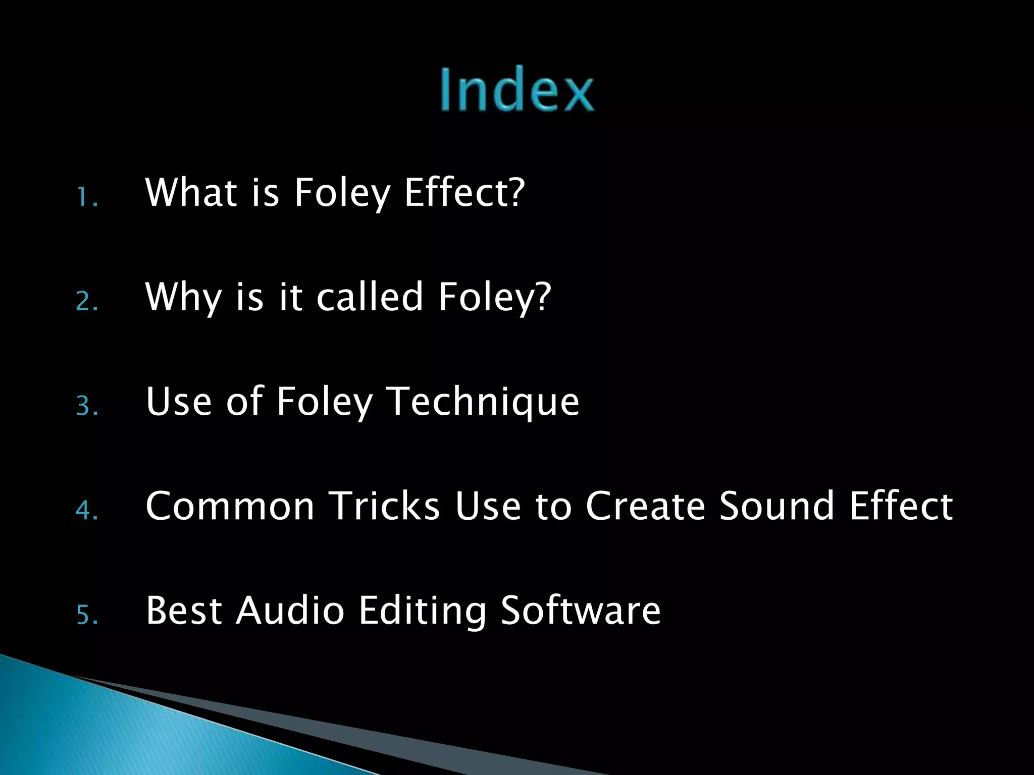 1. What is Foley Effect?
2. Why is it called Foley?
3. Use of Foley Technique
4. Common Tricks Use to Create Sound Effect
5. Best Audio Editing Software
 