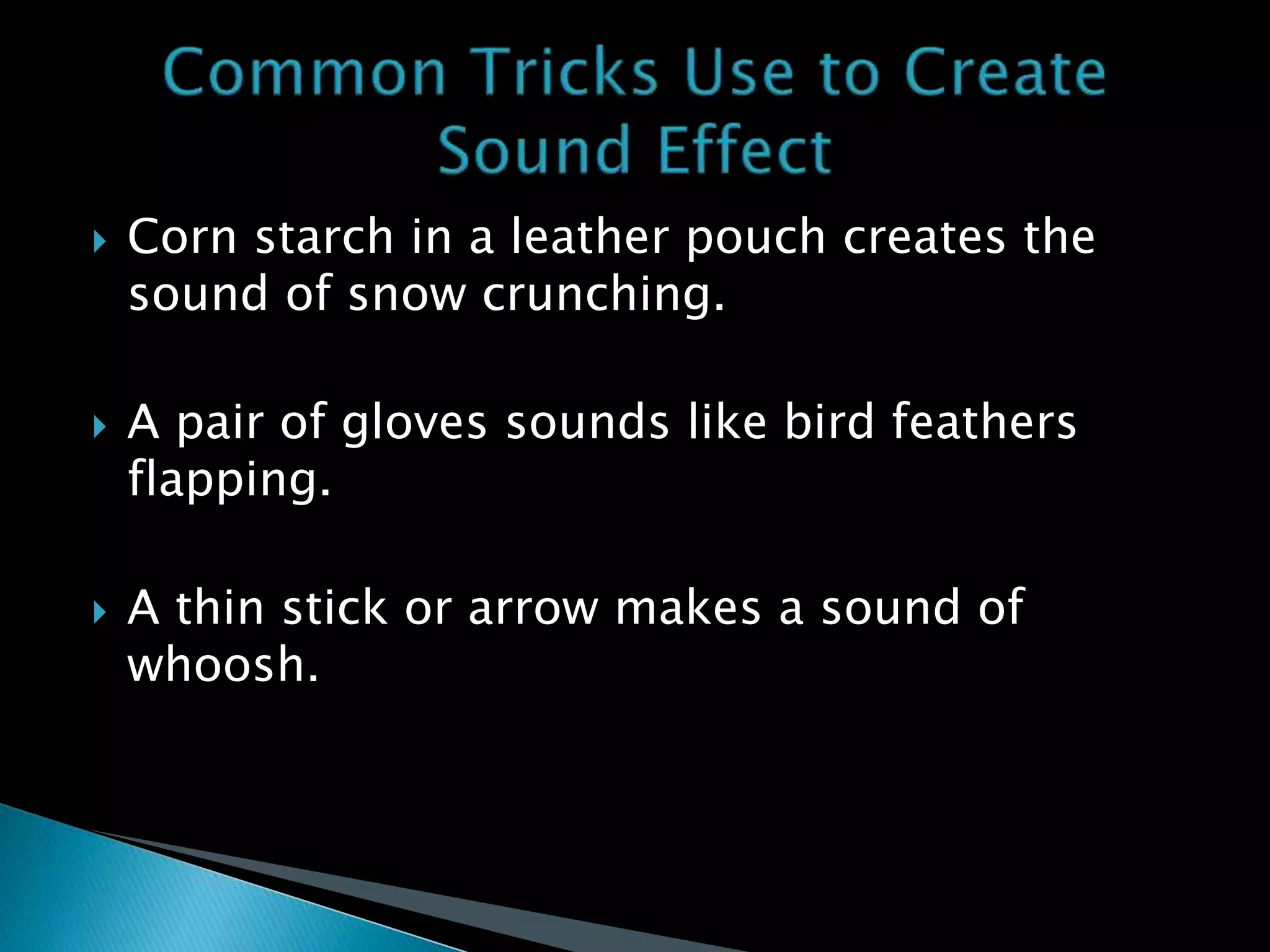  Corn starch in a leather pouch creates the
sound of snow crunching.
 A pair of gloves sounds like bird feathers
flapping.
 A thin stick or arrow makes a sound of
whoosh.
 