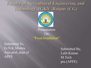 Presentation
On
“Food Irradiation”
Submitted To,
Er.N.K.Mishra
Asst.prof.,dept.of
APFE
Submitted By,
Lalit Kumar
M.Tech
pre.(APFE)
 