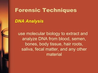 Forensic Techniques
DNA Analysis

 use molecular biology to extract and
   analyze DNA from blood, semen,
    bones, body tissue, hair roots,
  saliva, fecal matter, and any other
                material
 