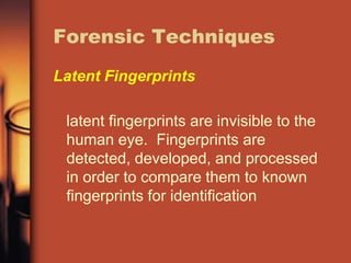 Forensic Techniques
Latent Fingerprints

 latent fingerprints are invisible to the
 human eye. Fingerprints are
 detected, developed, and processed
 in order to compare them to known
 fingerprints for identification
 