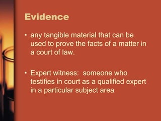 Evidence
• any tangible material that can be
  used to prove the facts of a matter in
  a court of law.

• Expert witness: someone who
  testifies in court as a qualified expert
  in a particular subject area
 