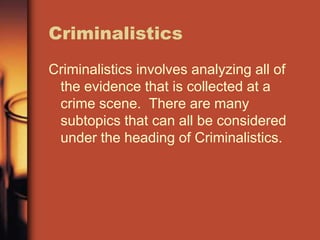Criminalistics
Criminalistics involves analyzing all of
 the evidence that is collected at a
 crime scene. There are many
 subtopics that can all be considered
 under the heading of Criminalistics.
 