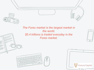The Forex market is the largest market in
the world.
$5.4 trillions is traded everyday in the
Forex market.
 