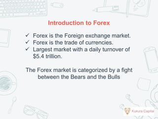 Introduction to Forex
 Forex is the Foreign exchange market.
 Forex is the trade of currencies.
 Largest market with a daily turnover of
$5.4 trillion.
The Forex market is categorized by a fight
between the Bears and the Bulls
 