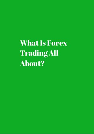 What Is Forex 
Trading All 
About? 
 