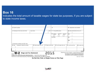 Box 16
Indicates the total amount of taxable wages for state tax purposes, if you are subject
to state income taxes.
 