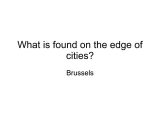 What is found on the edge of cities? Brussels 