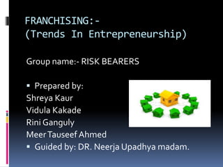 FRANCHISING:-
(Trends In Entrepreneurship)
Group name:- RISK BEARERS
 Prepared by:
Shreya Kaur
Vidula Kakade
Rini Ganguly
MeerTauseef Ahmed
 Guided by: DR. Neerja Upadhya madam.
 