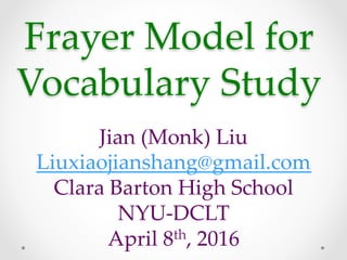 Frayer  Model  for  
Vocabulary  Study  	
Jian  (Monk)  Liu	
Liuxiaojianshang@gmail.com	
Clara  Barton  High  School	
NYU-­‐‑DCLT	
April  8th,  2016	
 