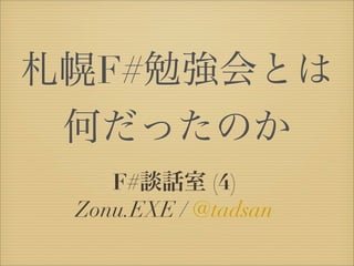 札幌F#勉強会とは
何だったのか
F#談話室 (4)
Zonu.EXE / @tadsan
 