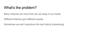 What's the problem?
Many histories are more than we can keep in our heads
Different histories give different results
Sometimes we can't reproduce the bad history (heisenbug)
 