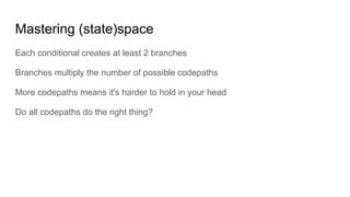 Mastering (state)space
Each conditional creates at least 2 branches
Branches multiply the number of possible codepaths
More codepaths means it's harder to hold in your head
Do all codepaths do the right thing?
 