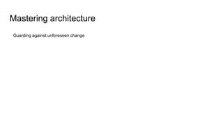 Mastering architecture
Guarding against unforeseen change
 