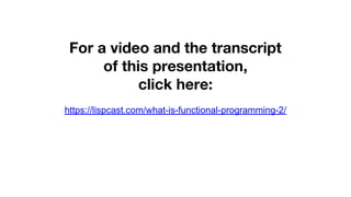 For a video and the transcript
of this presentation,
click here:
https://lispcast.com/what-is-functional-programming-2/
 