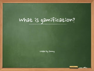 What is gamification? 
Create by Jimmy 
 