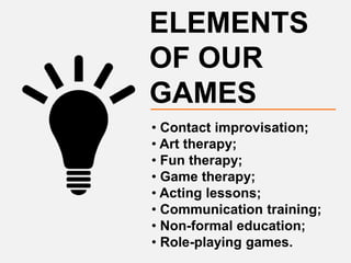 ELEMENTS
OF OUR
GAMES
• Contact improvisation;
• Art therapy;
• Fun therapy;
• Game therapy;
• Acting lessons;
• Communication training;
• Non-formal education;
• Role-playing games.
 
