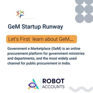Government e Marketplace (GeM) is an online
procurement platform for government ministries
and departments, and the most widely used
channel for public procurement in India.
GeM Startup Runway
Let’s First learn about GeM…
 